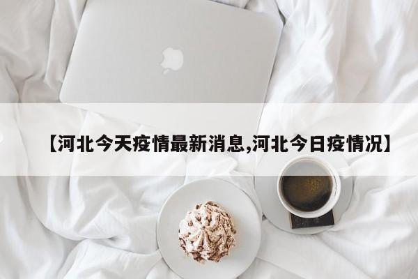 【河北今天疫情最新消息,河北今日疫情况】