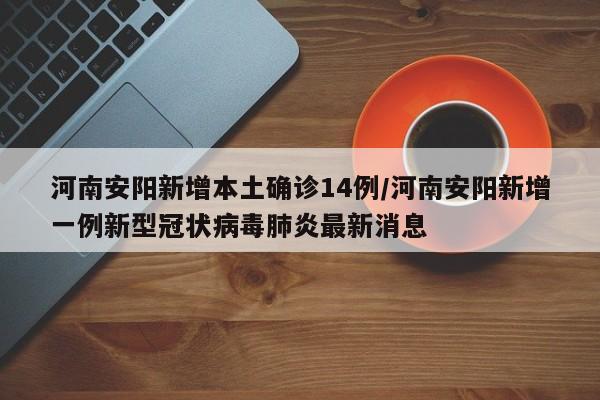 河南安阳新增本土确诊14例/河南安阳新增一例新型冠状病毒肺炎最新消息