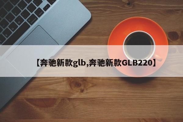 【奔驰新款glb,奔驰新款GLB220】