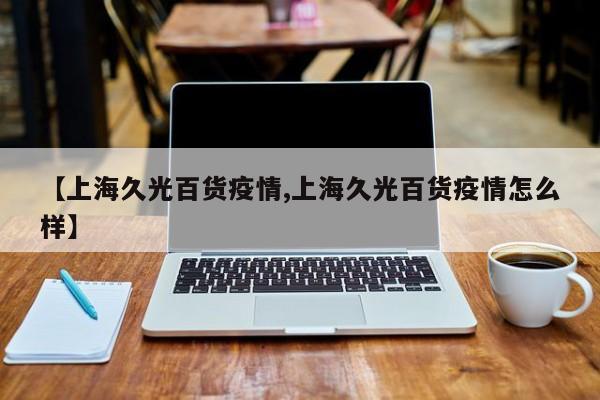 【上海久光百货疫情,上海久光百货疫情怎么样】
