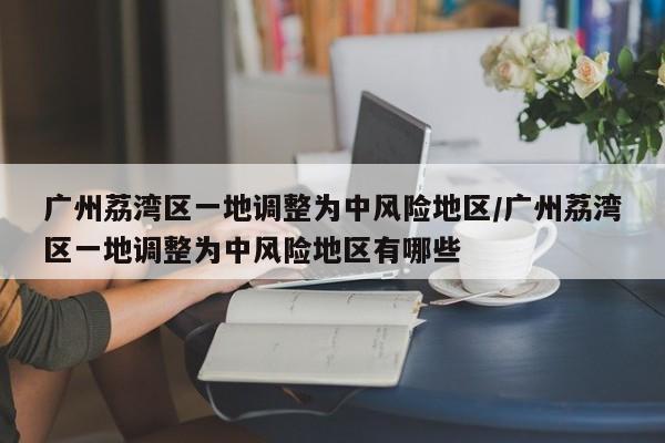 广州荔湾区一地调整为中风险地区/广州荔湾区一地调整为中风险地区有哪些