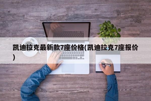 凯迪拉克最新款7座价格(凯迪拉克7座报价)