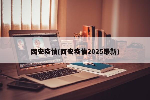西安疫情(西安疫情2025最新)