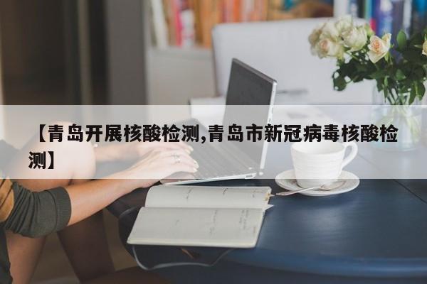 【青岛开展核酸检测,青岛市新冠病毒核酸检测】