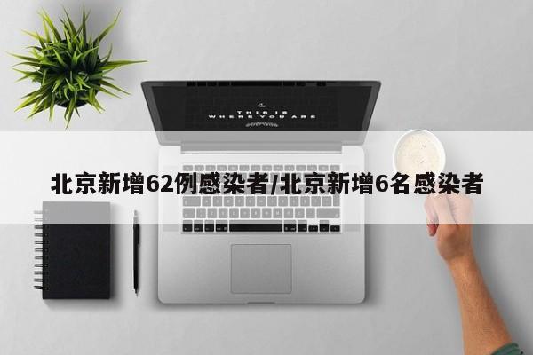 北京新增62例感染者/北京新增6名感染者