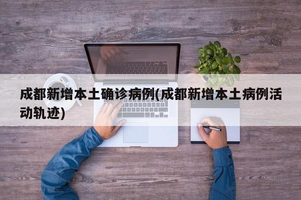 成都新增本土确诊病例(成都新增本土病例活动轨迹)