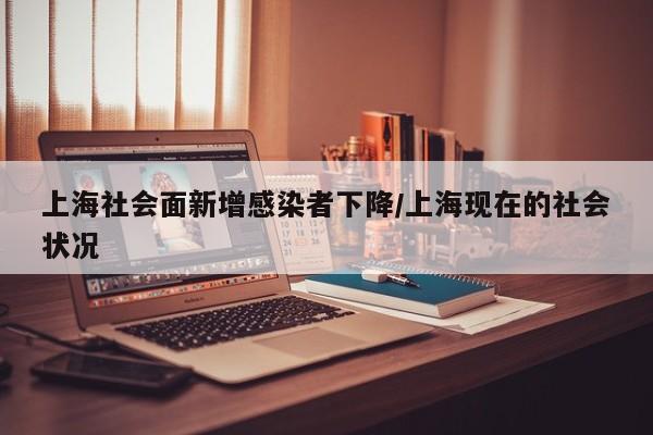 上海社会面新增感染者下降/上海现在的社会状况