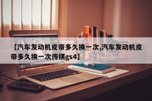 【汽车发动机皮带多久换一次,汽车发动机皮带多久换一次传祺gs4】