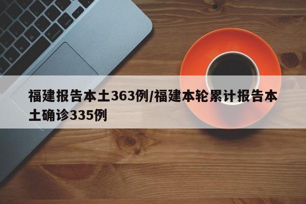 福建报告本土363例/福建本轮累计报告本土确诊335例