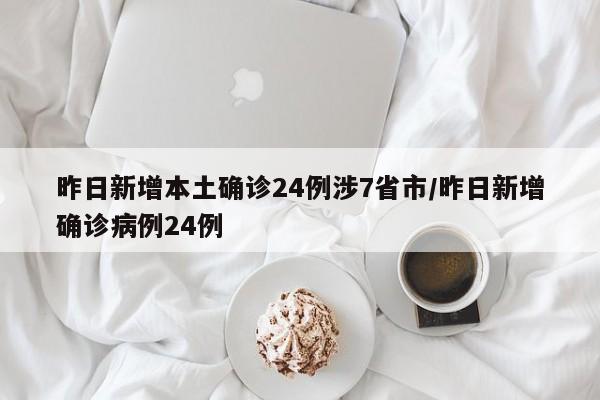 昨日新增本土确诊24例涉7省市/昨日新增确诊病例24例