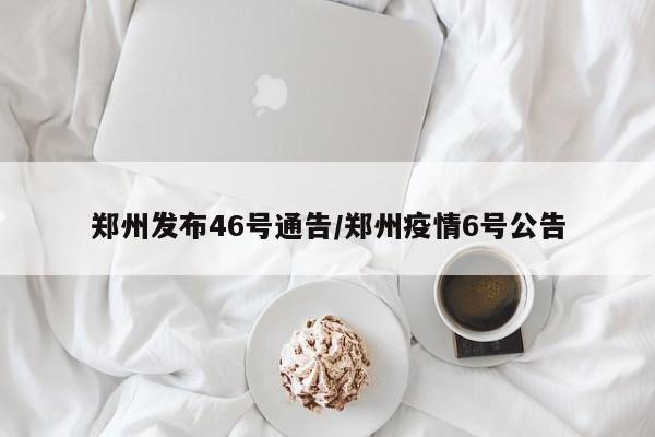 郑州发布46号通告/郑州疫情6号公告