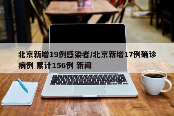 北京新增19例感染者/北京新增17例确诊病例 累计156例 新闻