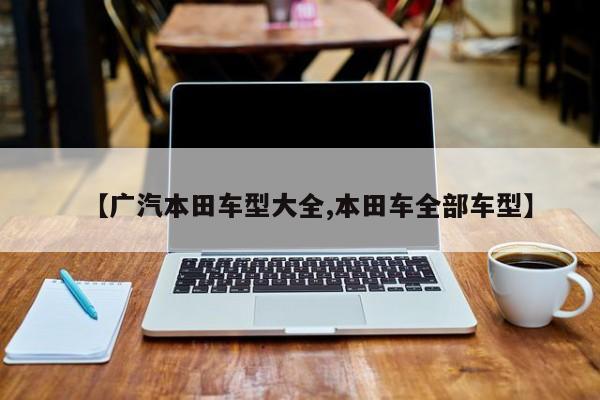 【广汽本田车型大全,本田车全部车型】