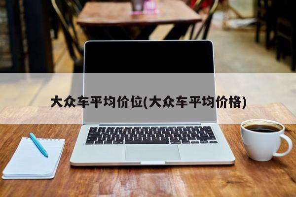 大众车平均价位(大众车平均价格)