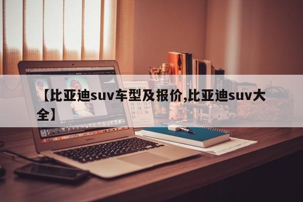 【比亚迪suv车型及报价,比亚迪suv大全】