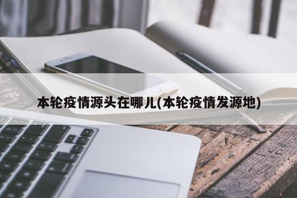 本轮疫情源头在哪儿(本轮疫情发源地)