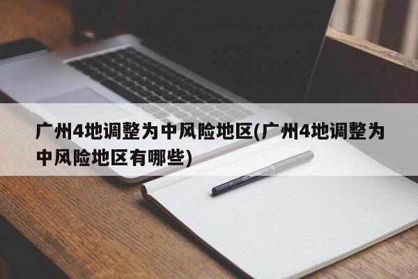 广州4地调整为中风险地区(广州4地调整为中风险地区有哪些)