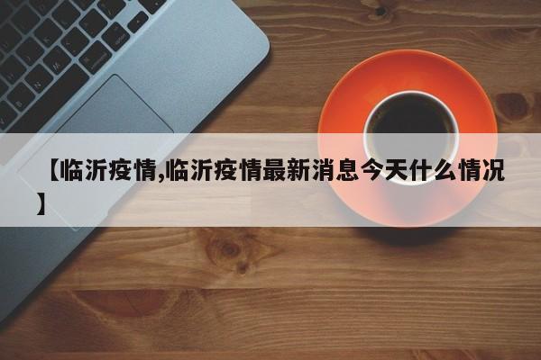 【临沂疫情,临沂疫情最新消息今天什么情况】