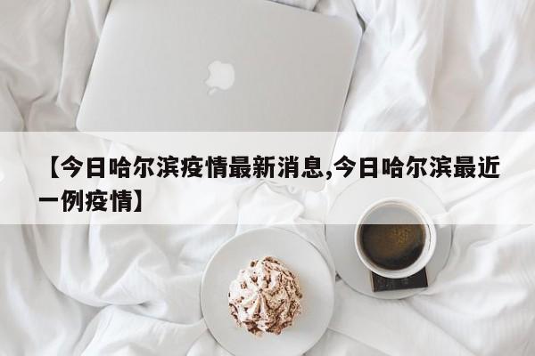 【今日哈尔滨疫情最新消息,今日哈尔滨最近一例疫情】