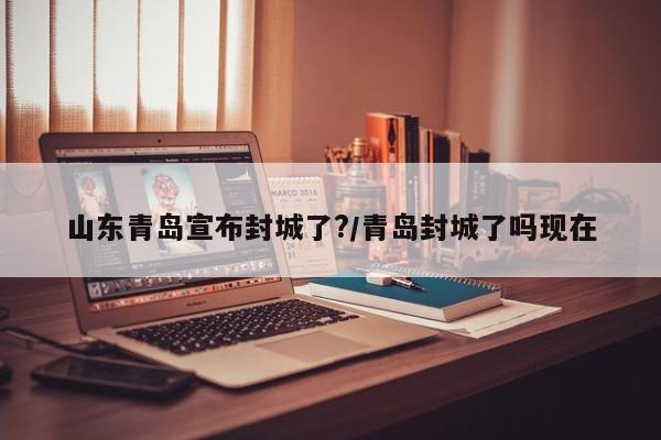 山东青岛宣布封城了?/青岛封城了吗现在