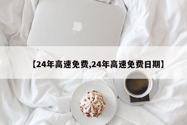 【24年高速免费,24年高速免费日期】