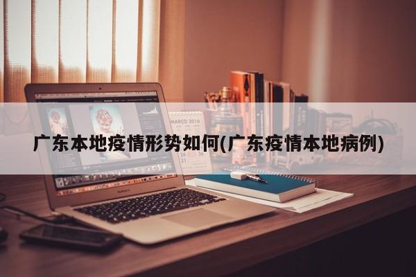 广东本地疫情形势如何(广东疫情本地病例)
