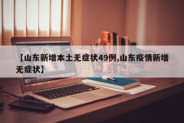 【山东新增本土无症状49例,山东疫情新增无症状】