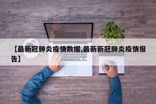 【最新冠肺炎疫情数据,最新新冠肺炎疫情报告】
