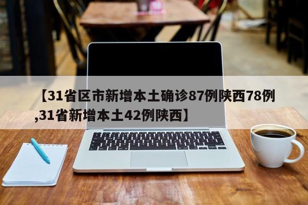 【31省区市新增本土确诊87例陕西78例,31省新增本土42例陕西】