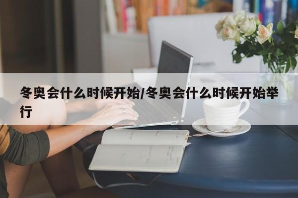 冬奥会什么时候开始/冬奥会什么时候开始举行