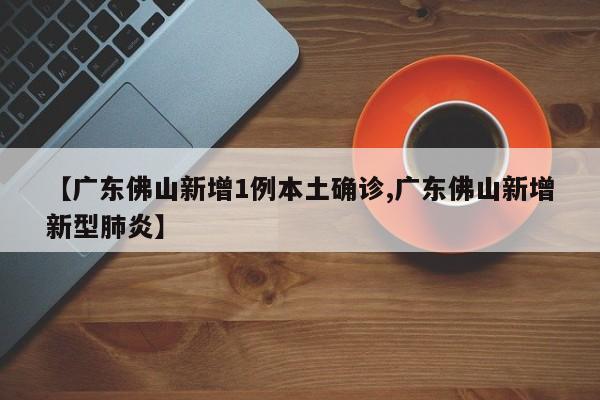 【广东佛山新增1例本土确诊,广东佛山新增新型肺炎】