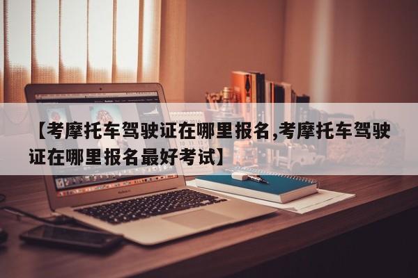 【考摩托车驾驶证在哪里报名,考摩托车驾驶证在哪里报名最好考试】