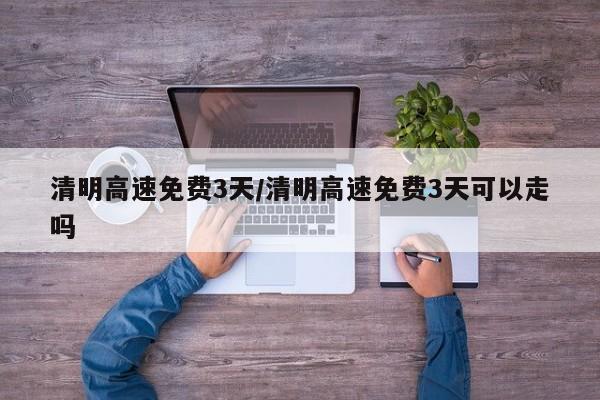 清明高速免费3天/清明高速免费3天可以走吗