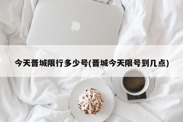 今天晋城限行多少号(晋城今天限号到几点)