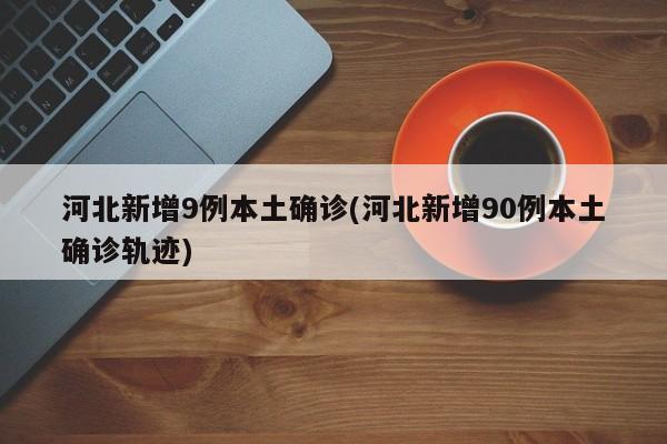 河北新增9例本土确诊(河北新增90例本土确诊轨迹)