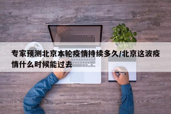 专家预测北京本轮疫情持续多久/北京这波疫情什么时候能过去