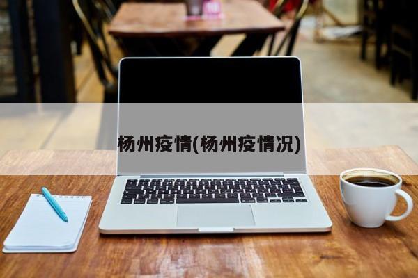 杨州疫情(杨州疫情况)