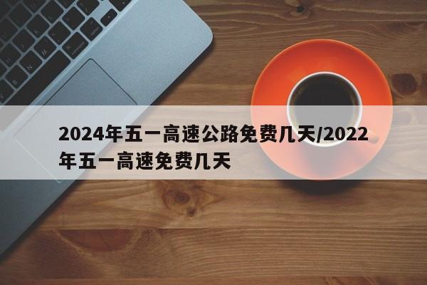 2024年五一高速公路免费几天/2022年五一高速免费几天