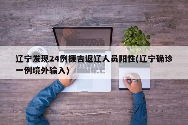 辽宁发现24例援吉返辽人员阳性(辽宁确诊一例境外输入)