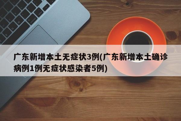 广东新增本土无症状3例(广东新增本土确诊病例1例无症状感染者5例)