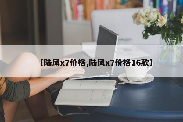 【陆风x7价格,陆风x7价格16款】