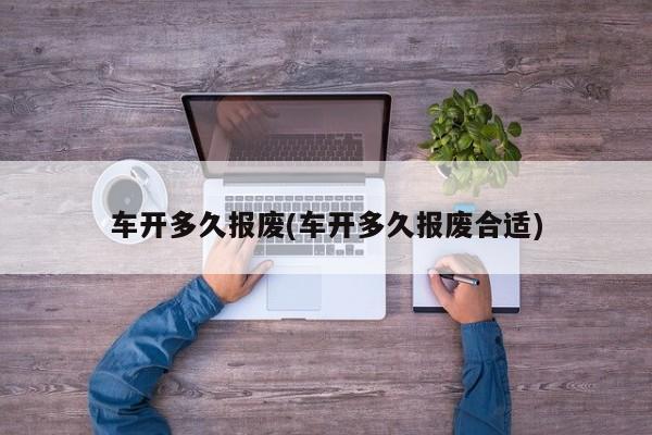 车开多久报废(车开多久报废合适)