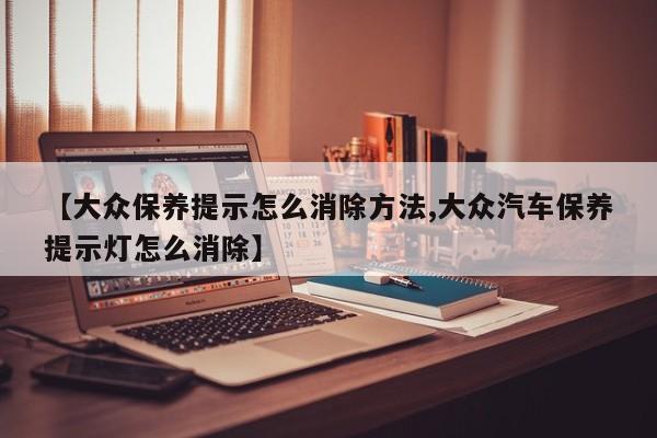 【大众保养提示怎么消除方法,大众汽车保养提示灯怎么消除】