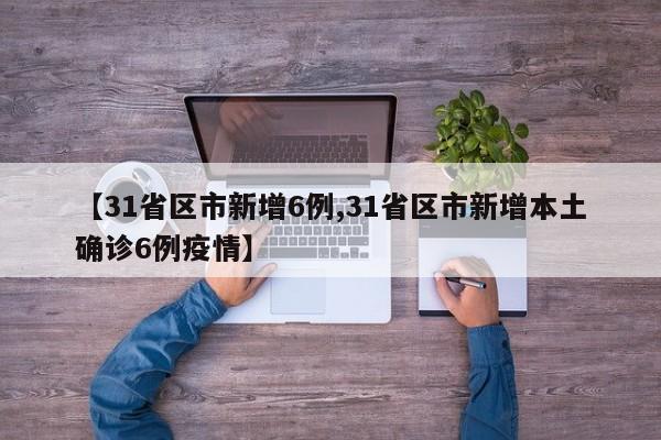 【31省区市新增6例,31省区市新增本土确诊6例疫情】