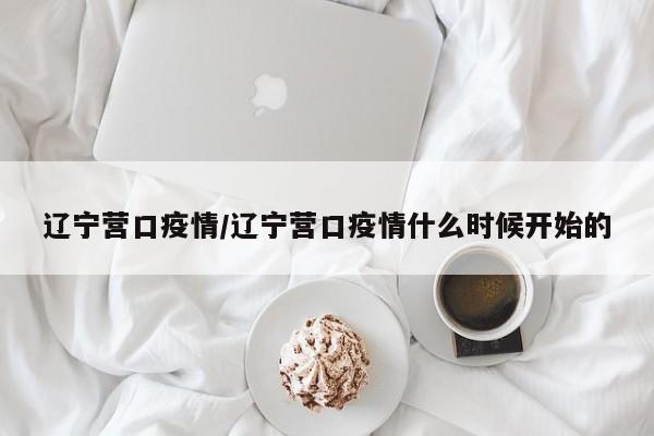 辽宁营口疫情/辽宁营口疫情什么时候开始的
