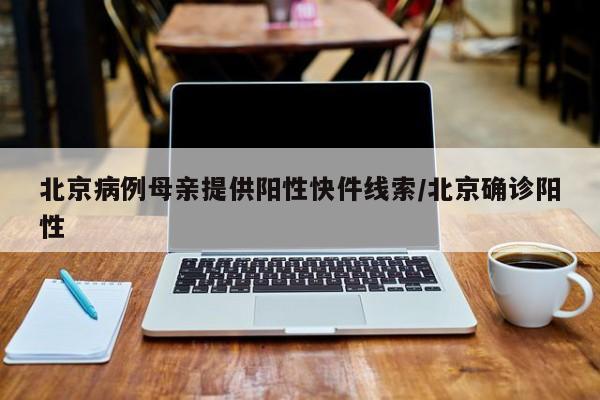 北京病例母亲提供阳性快件线索/北京确诊阳性
