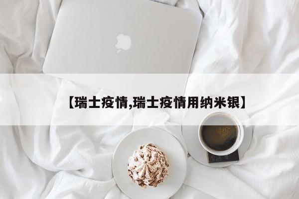 【瑞士疫情,瑞士疫情用纳米银】