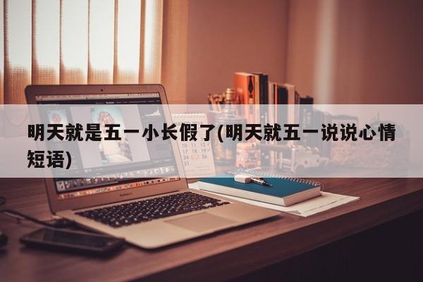 明天就是五一小长假了(明天就五一说说心情短语)
