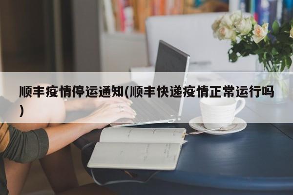 顺丰疫情停运通知(顺丰快递疫情正常运行吗)