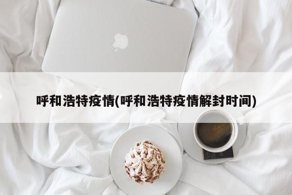 呼和浩特疫情(呼和浩特疫情解封时间)